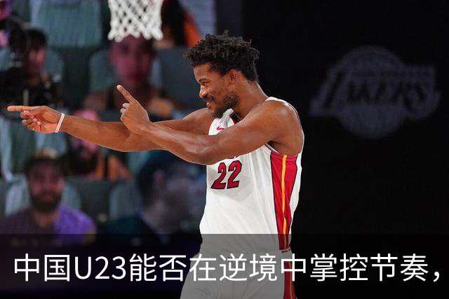 中国U23能否在逆境中掌控节奏，期待小胜晋级
