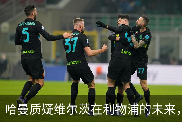 哈曼质疑维尔茨在利物浦的未来，暗示可能重返拜仁