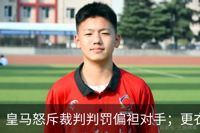 皇马怒斥裁判判罚偏袒对手；更衣室内部情绪激烈