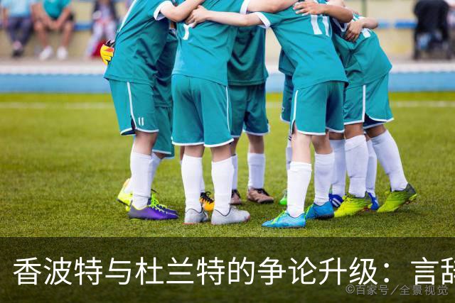 香波特与杜兰特的争论升级：言辞交锋折射出竞争本质